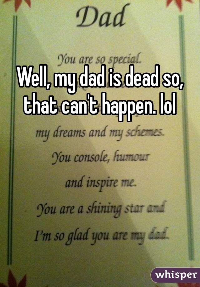 Well, my dad is dead so, that can't happen. lol