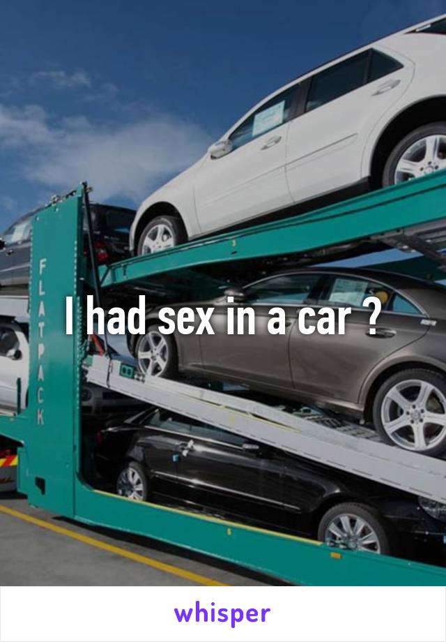 I had sex in a car 😊