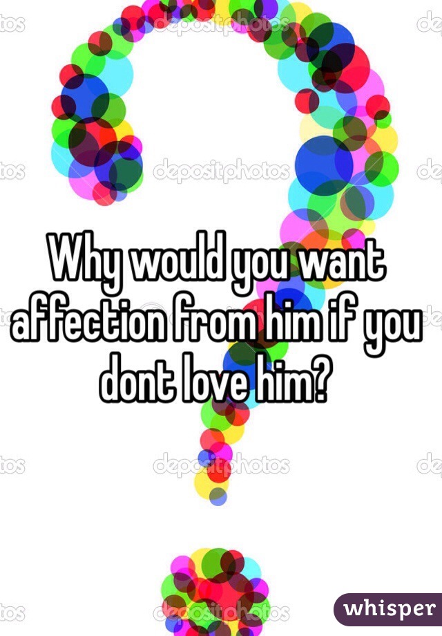Why would you want affection from him if you dont love him?
