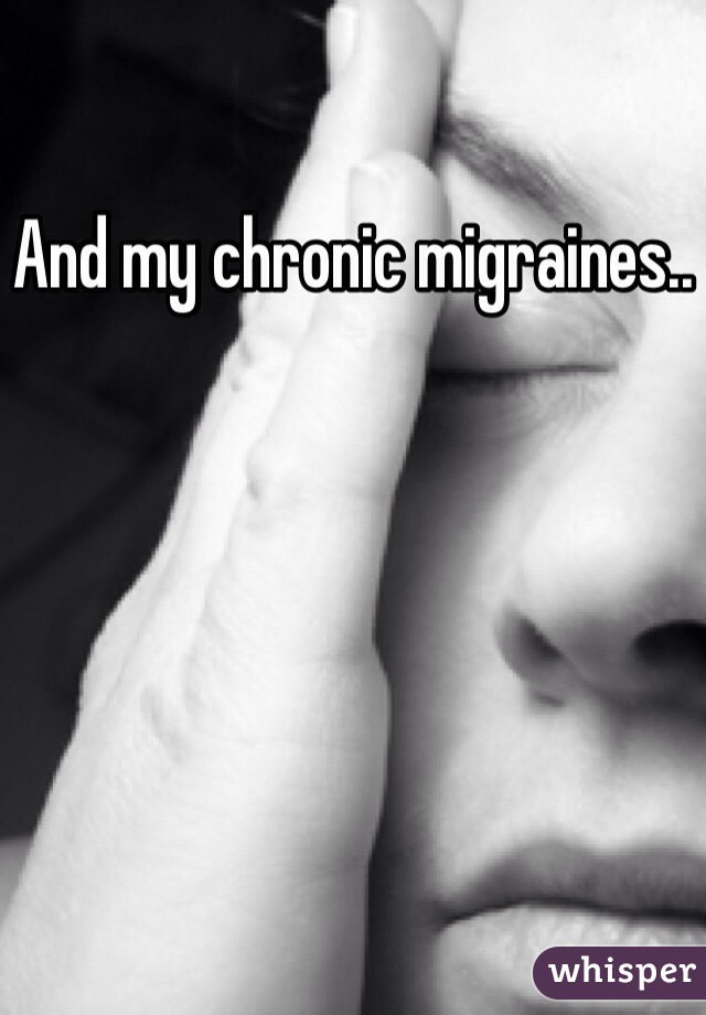 And my chronic migraines..