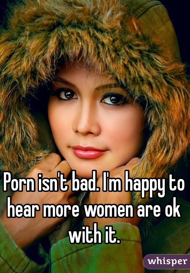 Porn isn't bad. I'm happy to hear more women are ok with it. 