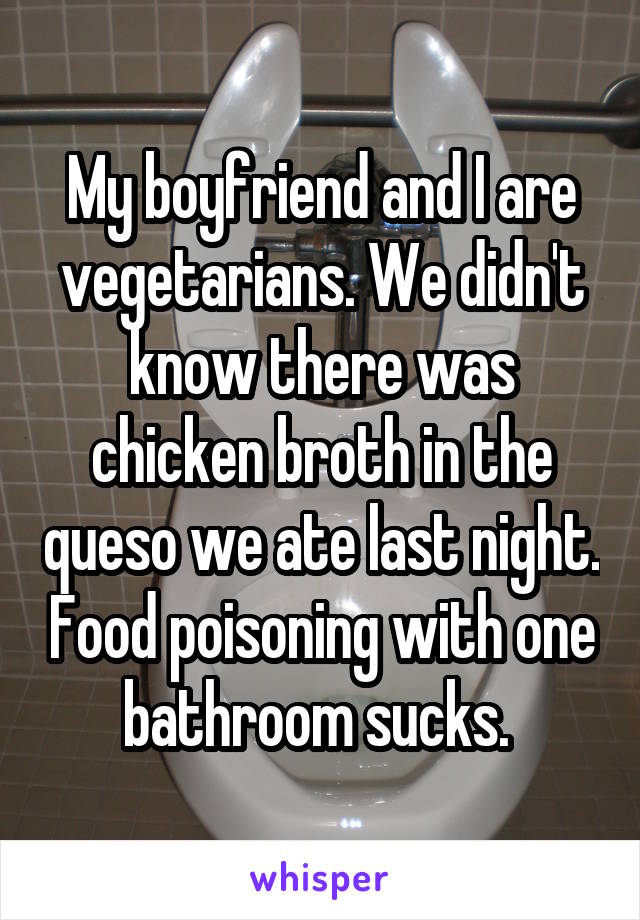 My boyfriend and I are vegetarians. We didn't know there was chicken broth in the queso we ate last night. Food poisoning with one bathroom sucks. 