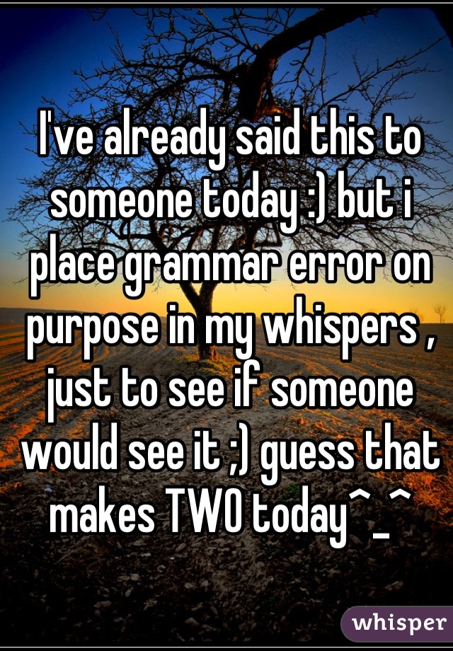 I've already said this to someone today :) but i place grammar error on purpose in my whispers , just to see if someone would see it ;) guess that makes TWO today^_^