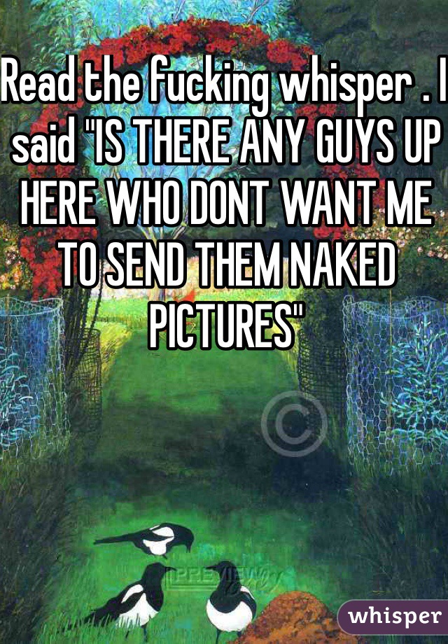 Read the fucking whisper . I said "IS THERE ANY GUYS UP HERE WHO DONT WANT ME TO SEND THEM NAKED PICTURES" 