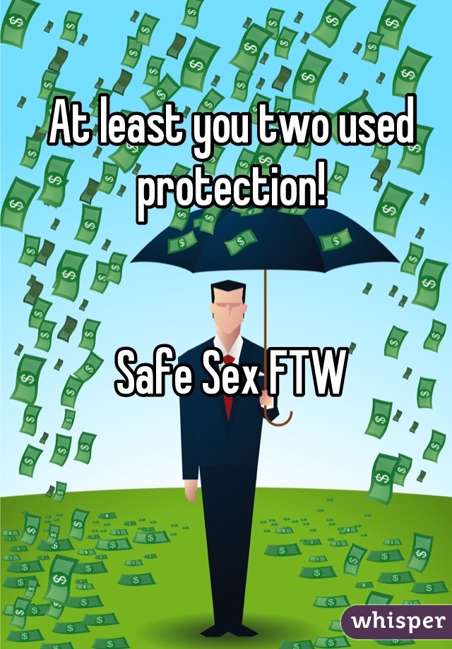 At least you two used protection! 


Safe Sex FTW