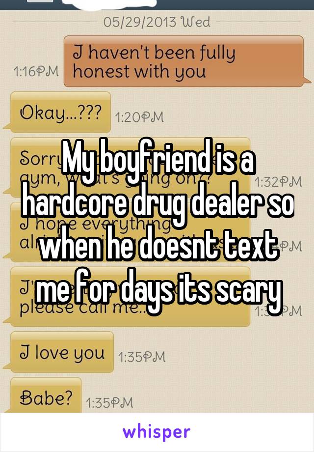 My boyfriend is a hardcore drug dealer so when he doesnt text me for days its scary