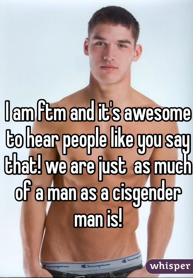 I am ftm and it's awesome to hear people like you say that! we are just  as much of a man as a cisgender man is! 

