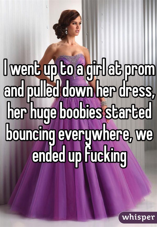 I went up to a girl at prom and pulled down her dress, her huge boobies started bouncing everywhere, we ended up fucking