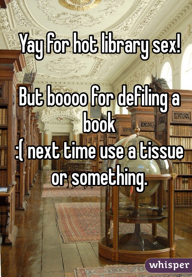 Yay for hot library sex! 

But boooo for defiling a book 
:( next time use a tissue or something. 
