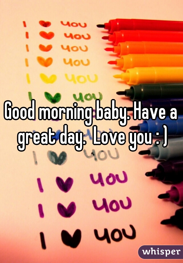 Good morning baby. Have a great day.  Love you : )