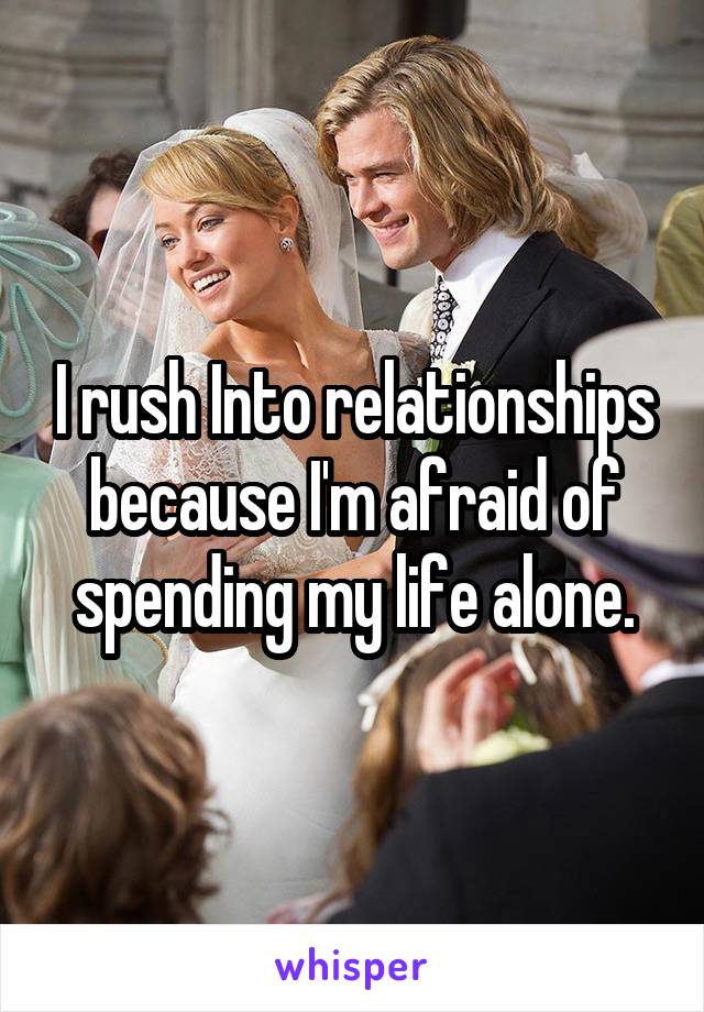 I rush Into relationships because I'm afraid of spending my life alone.
