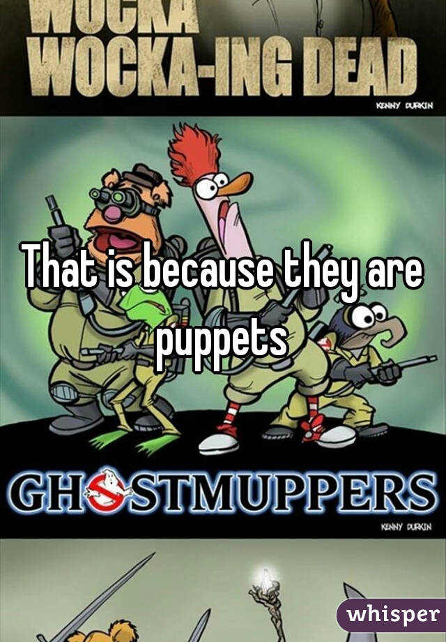 That is because they are puppets 
