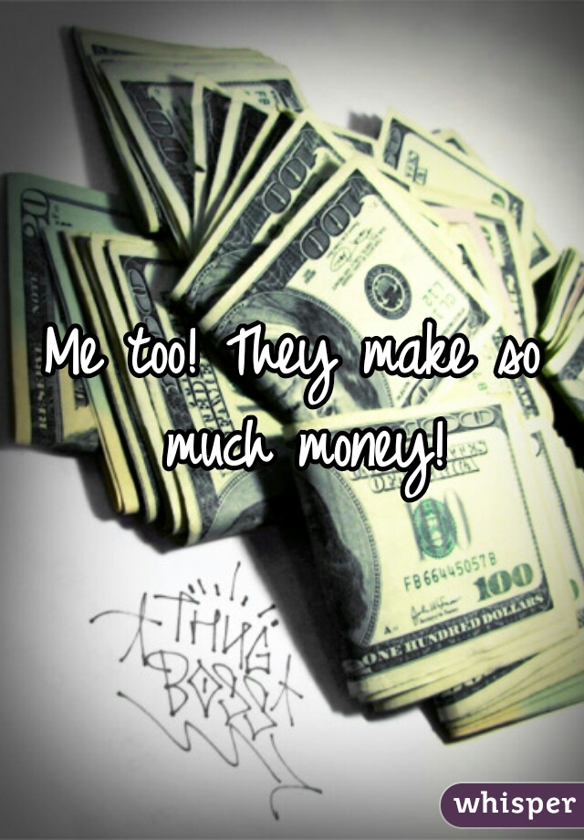Me too! They make so much money!
