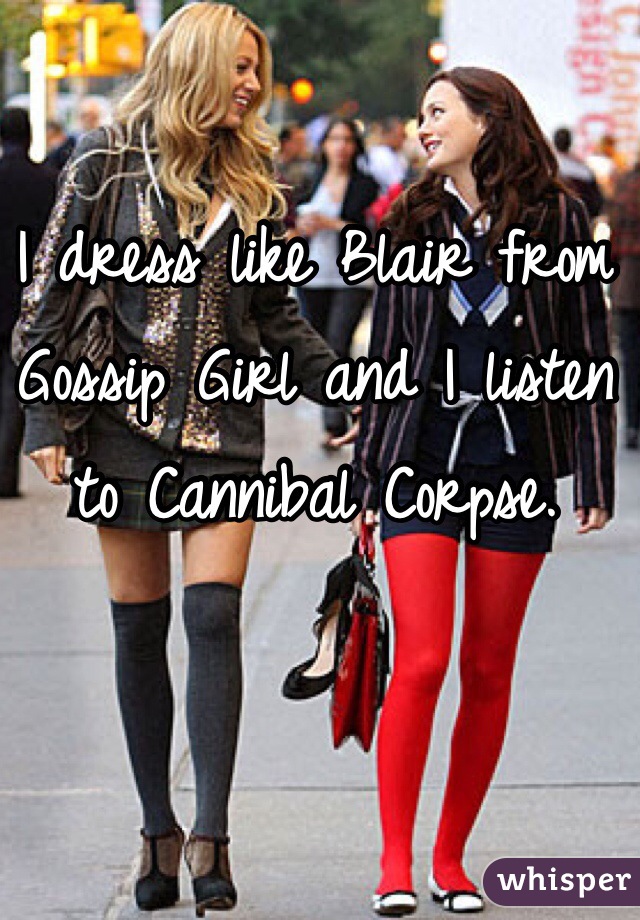 I dress like Blair from Gossip Girl and I listen to Cannibal Corpse. 