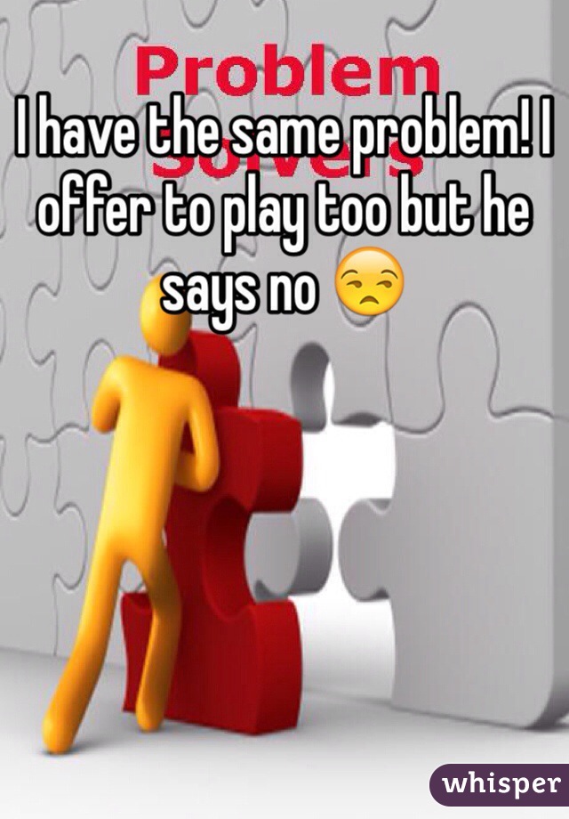 I have the same problem! I offer to play too but he says no 😒