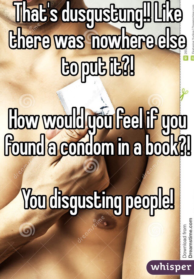 That's dusgustung!! Like there was  nowhere else to put it?! 

How would you feel if you found a condom in a book?! 

You disgusting people! 