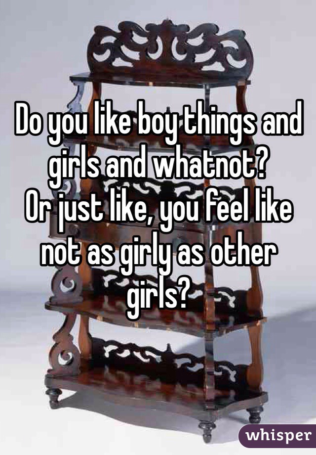 Do you like boy things and girls and whatnot?
Or just like, you feel like not as girly as other girls?