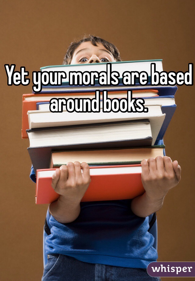 Yet your morals are based around books.