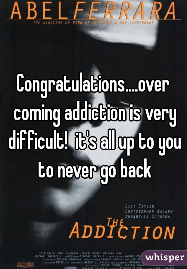 Congratulations....over coming addiction is very difficult!  it's all up to you to never go back