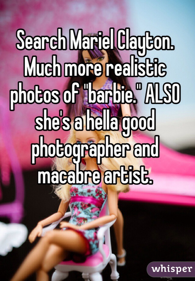 Search Mariel Clayton. Much more realistic photos of "barbie." ALSO she's a hella good photographer and macabre artist. 