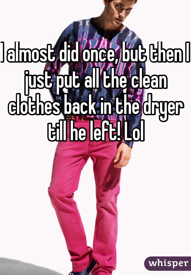 I almost did once, but then I just put all the clean clothes back in the dryer till he left! Lol