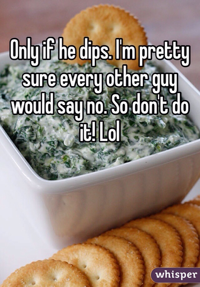 Only if he dips. I'm pretty sure every other guy would say no. So don't do it! Lol