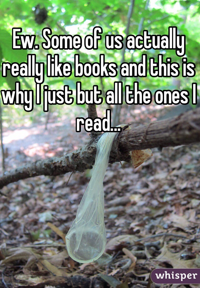 Ew. Some of us actually really like books and this is why I just but all the ones I read...