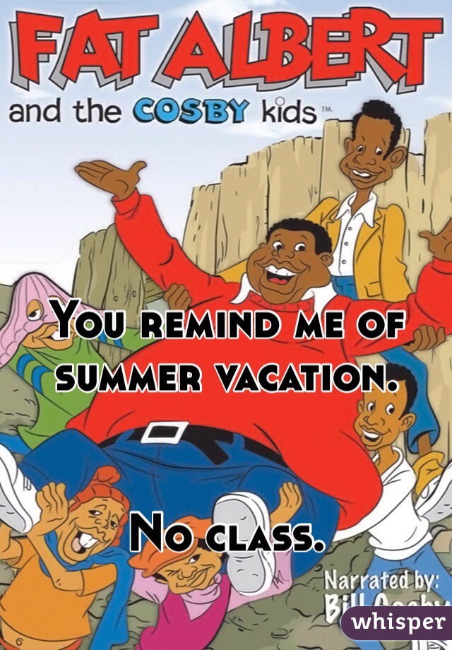 You remind me of summer vacation.


No class.
