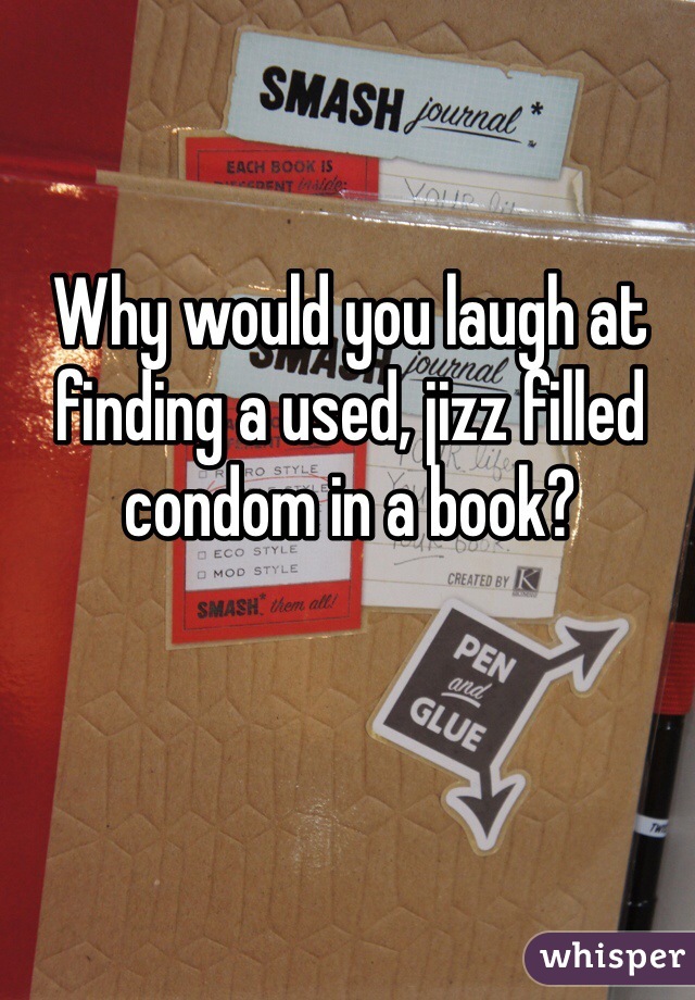 Why would you laugh at finding a used, jizz filled condom in a book?