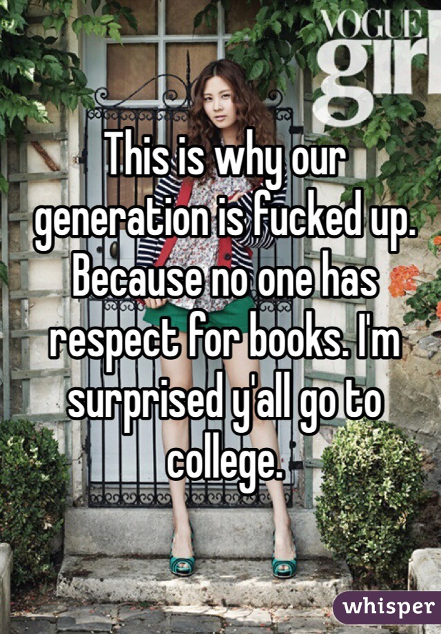 This is why our generation is fucked up. Because no one has respect for books. I'm surprised y'all go to college.