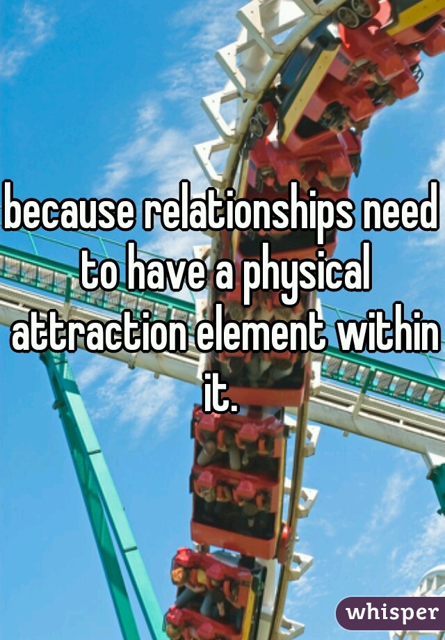 because relationships need to have a physical attraction element within it. 