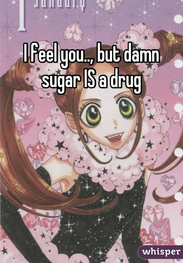 I feel you.., but damn sugar IS a drug