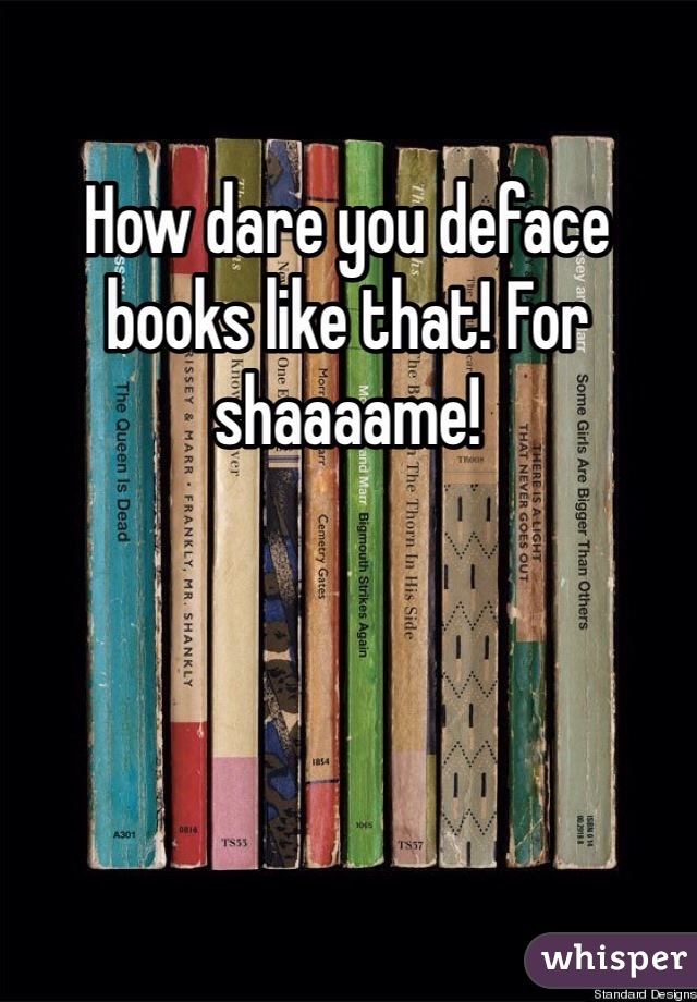 How dare you deface books like that! For shaaaame!