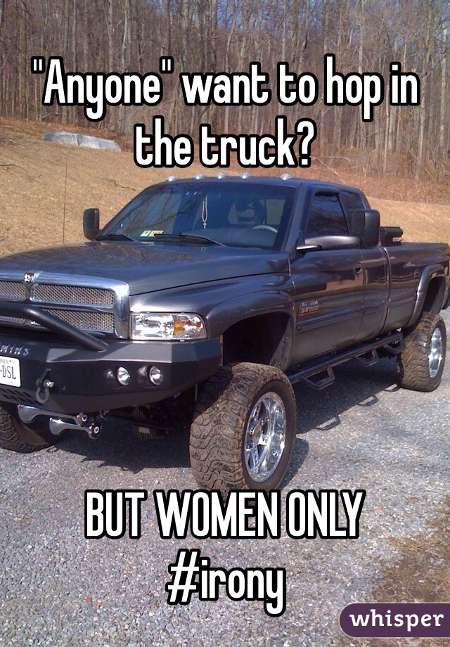 "Anyone" want to hop in the truck?





BUT WOMEN ONLY
#irony