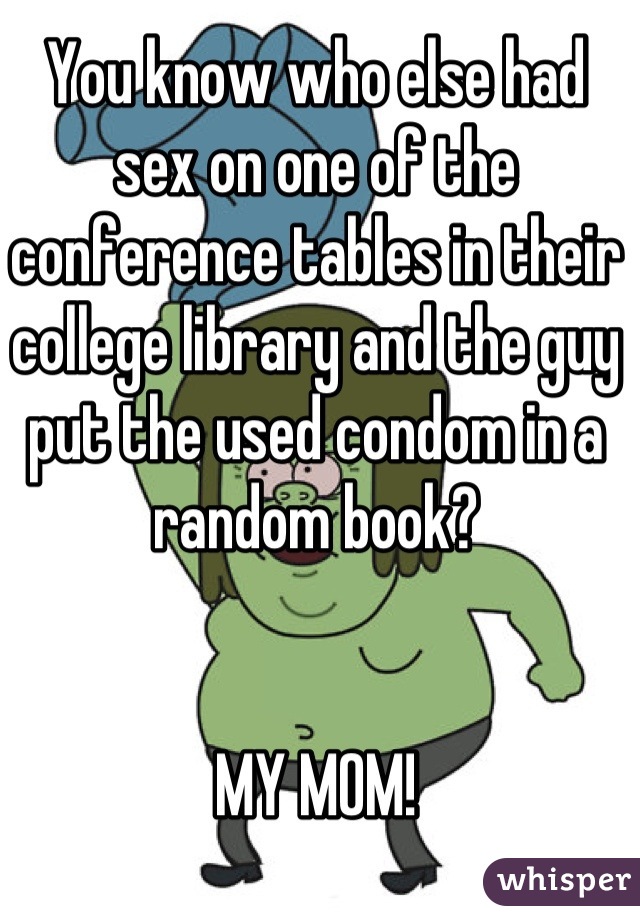 You know who else had sex on one of the conference tables in their college library and the guy put the used condom in a random book?


MY MOM!