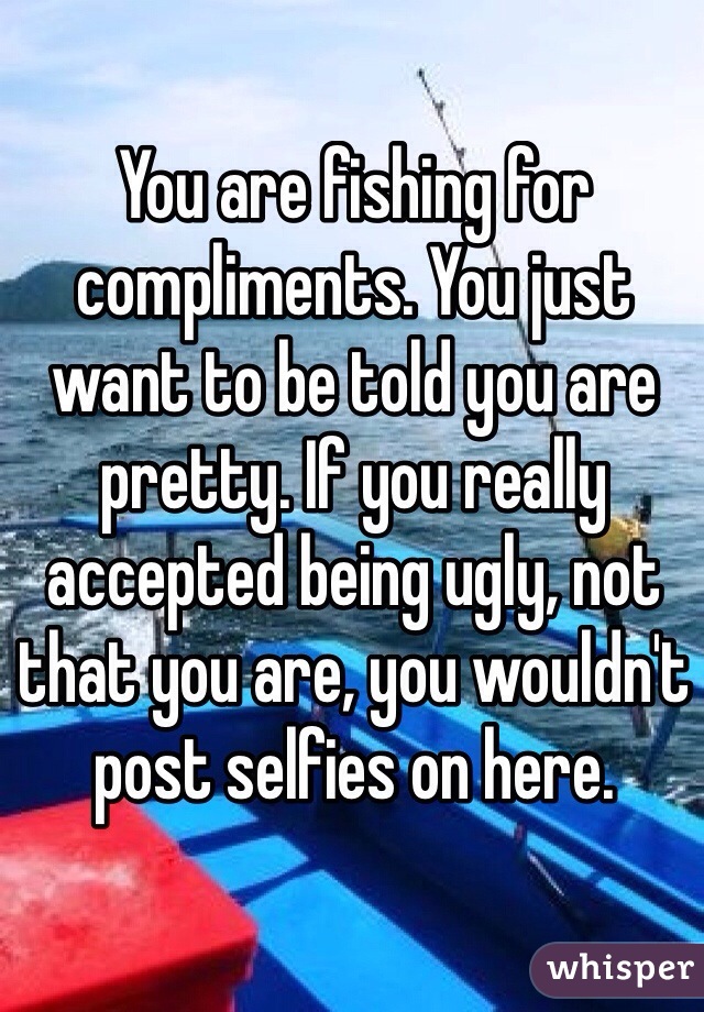 You are fishing for compliments. You just want to be told you are pretty. If you really accepted being ugly, not that you are, you wouldn't post selfies on here.
