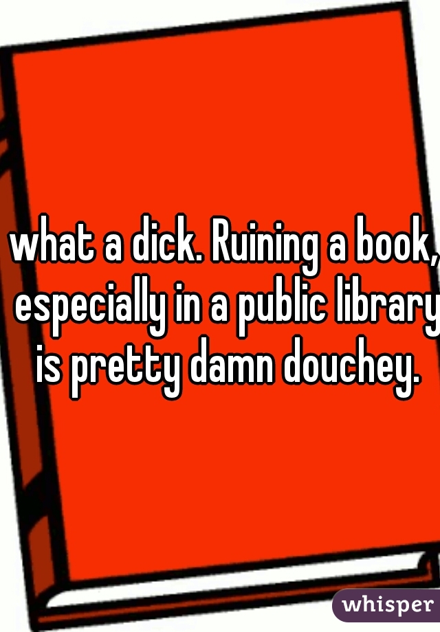 what a dick. Ruining a book, especially in a public library is pretty damn douchey.