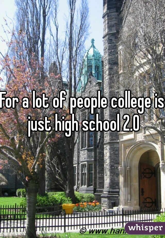 For a lot of people college is just high school 2.0