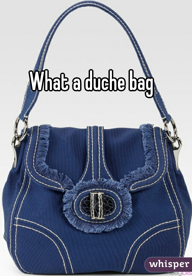 What a duche bag