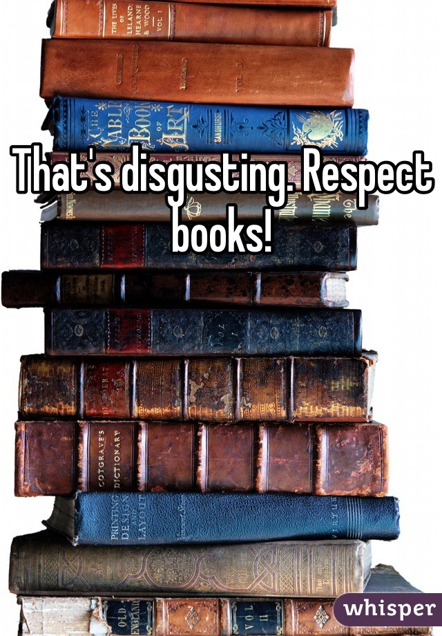 That's disgusting. Respect books!