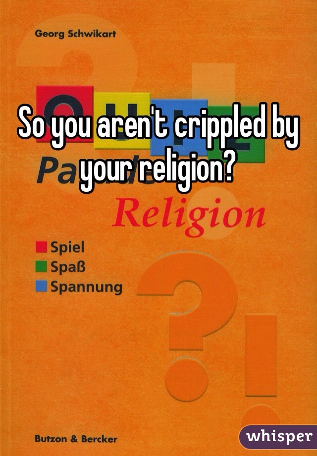 So you aren't crippled by your religion?