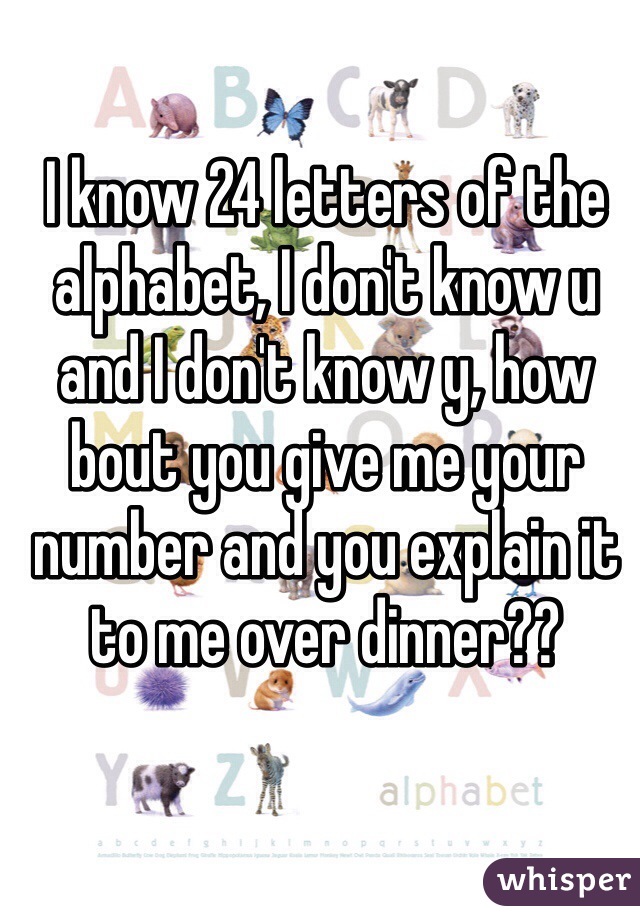 I know 24 letters of the alphabet, I don't know u and I don't know y, how bout you give me your number and you explain it to me over dinner??