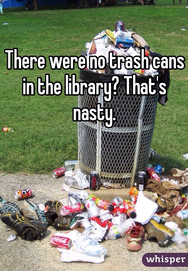 There were no trash cans in the library? That's nasty. 