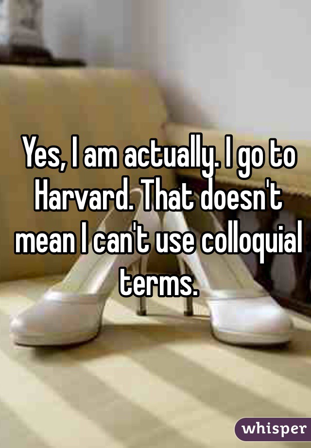 Yes, I am actually. I go to Harvard. That doesn't mean I can't use colloquial terms.