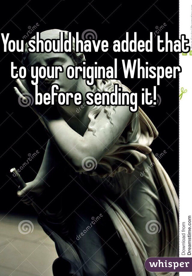 You should have added that to your original Whisper before sending it!