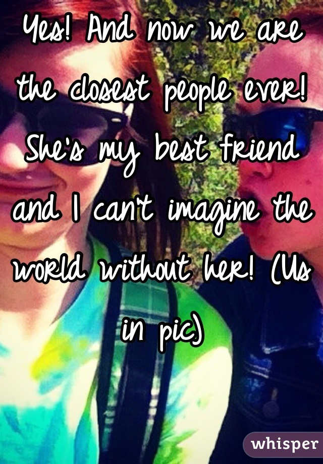 Yes! And now we are the closest people ever! She's my best friend and I can't imagine the world without her! (Us in pic)