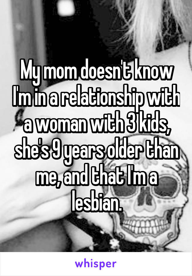 My mom doesn't know I'm in a relationship with a woman with 3 kids, she's 9 years older than me, and that I'm a lesbian.