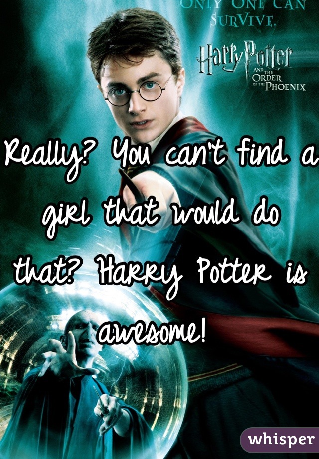Really? You can't find a girl that would do that? Harry Potter is awesome! 