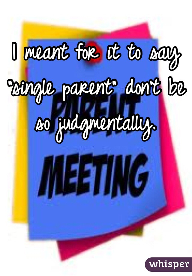 I meant for it to say "single parent" don't be so judgmentally. 