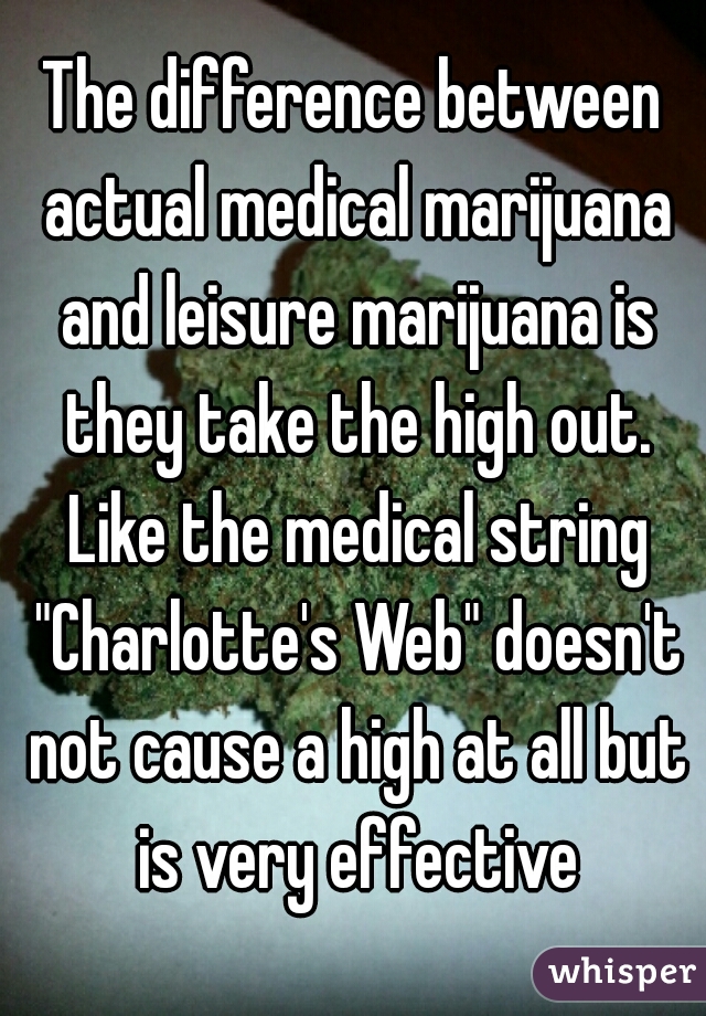 The difference between actual medical marijuana and leisure marijuana is they take the high out. Like the medical string "Charlotte's Web" doesn't not cause a high at all but is very effective